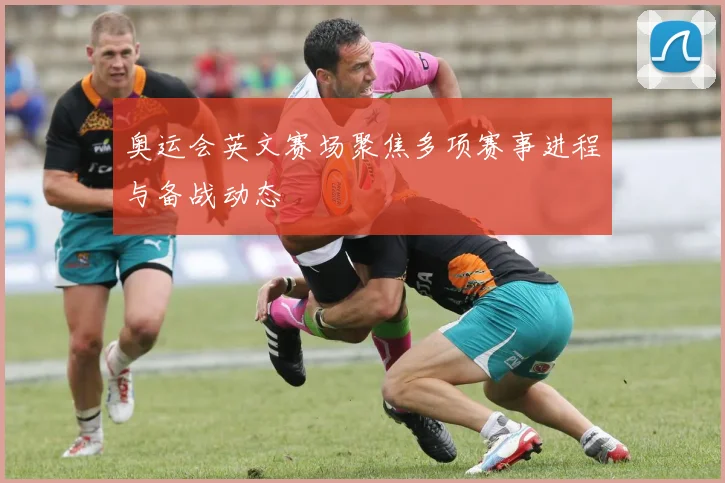 奥运会英文赛场聚焦多项赛事进程与备战动态