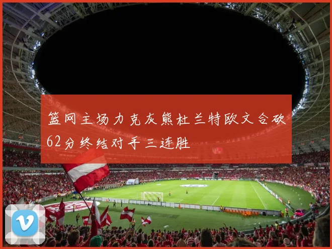 篮网主场力克灰熊杜兰特欧文合砍62分终结对手三连胜