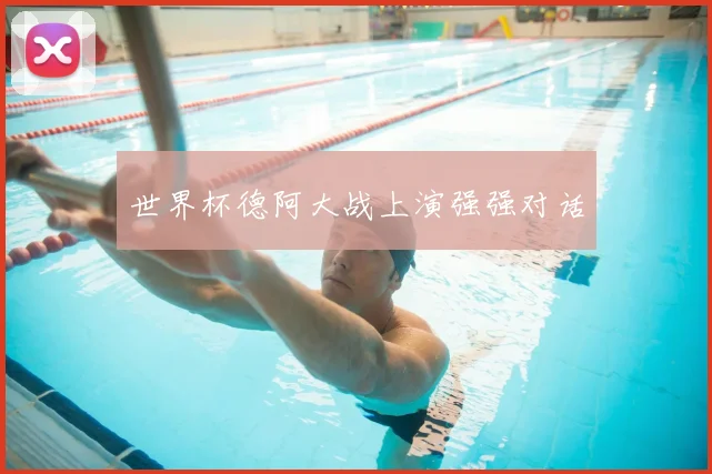 世界杯德阿大战上演强强对话