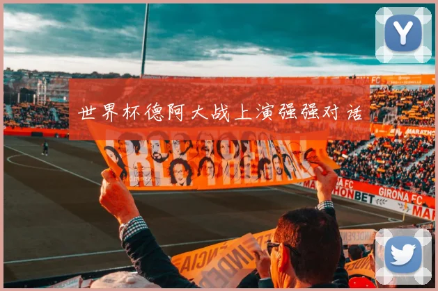 世界杯德阿大战上演强强对话