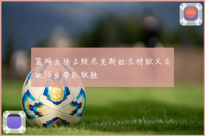 篮网主场击败尼克斯杜兰特欧文合砍58分带队取胜