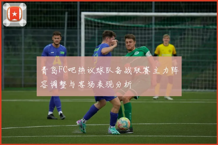 青岛FC吧热议球队备战联赛主力阵容调整与客场表现分析