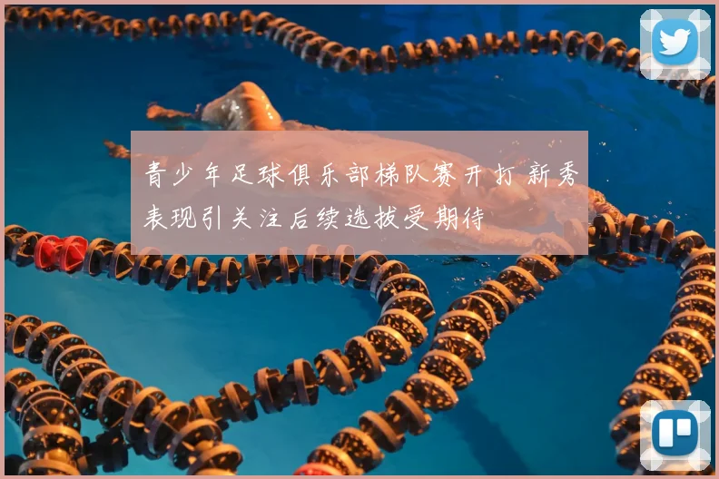 青少年足球俱乐部梯队赛开打 新秀表现引关注后续选拔受期待