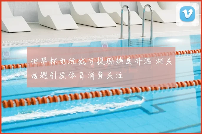 世界杯电玩城可提现热度升温 相关话题引发体育消费关注