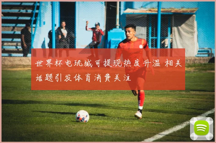 世界杯电玩城可提现热度升温 相关话题引发体育消费关注