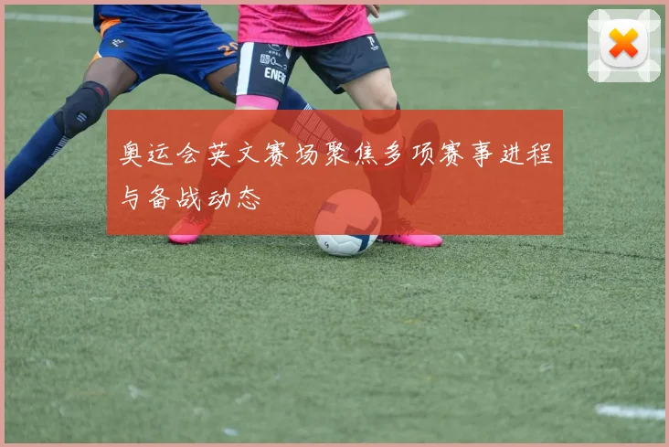 奥运会英文赛场聚焦多项赛事进程与备战动态