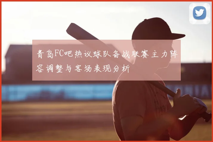 青岛FC吧热议球队备战联赛主力阵容调整与客场表现分析