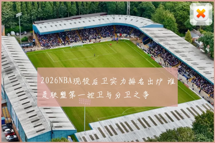 2026NBA现役后卫实力排名出炉 谁是联盟第一控卫与分卫之争