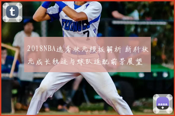 2018NBA选秀状元模板解析 新科状元成长轨迹与球队适配前景展望