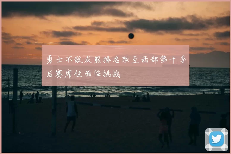 勇士不敌灰熊排名跌至西部第十季后赛席位面临挑战