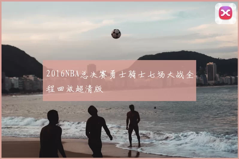 2016NBA总决赛勇士骑士七场大战全程回放超清版