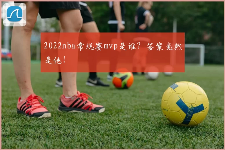 2022nba常规赛mvp是谁？答案竟然是他！