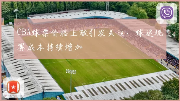 CBA球票价格上涨引发关注，球迷观赛成本持续增加