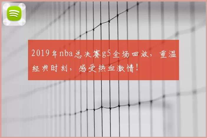 2019年nba总决赛g5全场回放,重温经典时刻,感受热血激情!