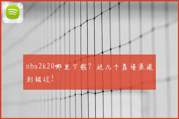 nba2k20哪里下载？这几个靠谱渠道别错过！