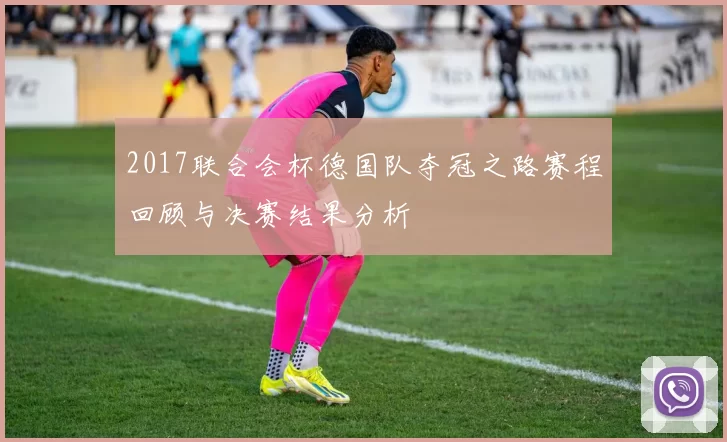2017联合会杯德国队夺冠之路赛程回顾与决赛结果分析