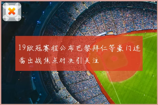 19欧冠赛程公布巴黎拜仁等豪门连番出战焦点对决引关注