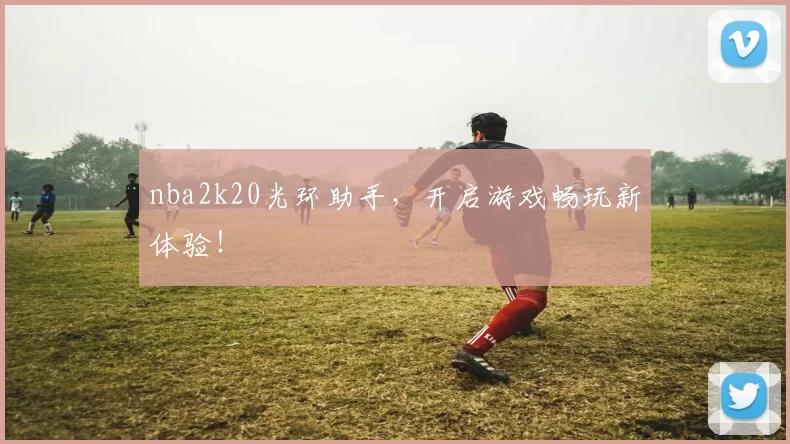 nba2k20光环助手,开启游戏畅玩新体验!