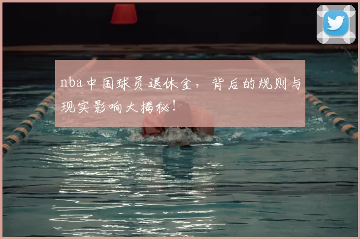 nba中国球员退休金，背后的规则与现实影响大揭秘！