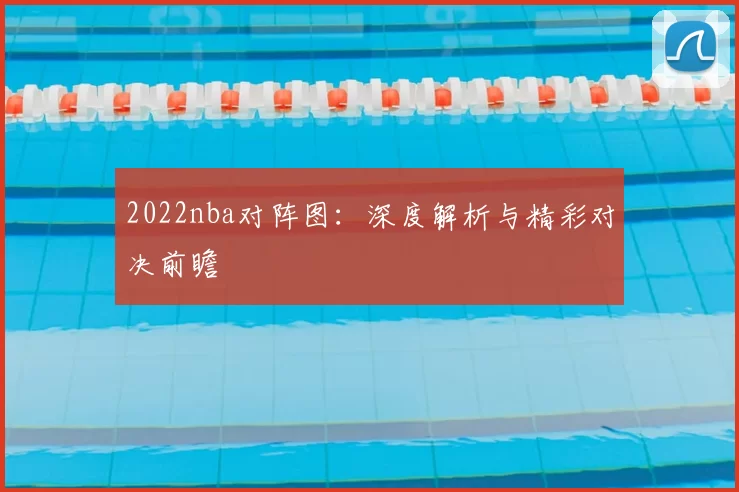 2022nba对阵图:深度解析与精彩对决前瞻