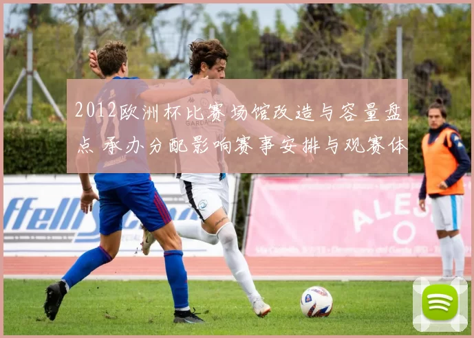 2012欧洲杯比赛场馆改造与容量盘点 承办分配影响赛事安排与观赛体验