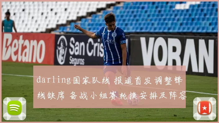 darling国家队线 报道首发调整锋线缺席 备战小组赛轮换安排及阵容影响