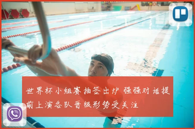 世界杯小组赛抽签出炉 强强对话提前上演各队晋级形势受关注