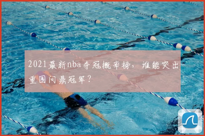 2021最新nba夺冠概率榜,谁能突出重围问鼎冠军?