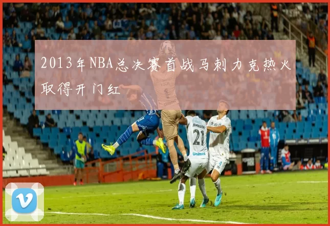 2013年NBA总决赛首战马刺力克热火取得开门红