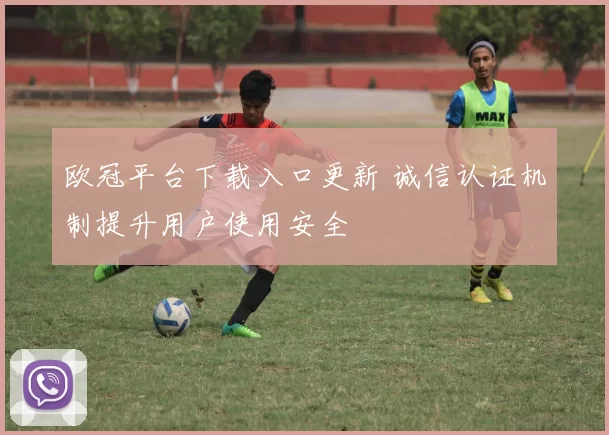 欧冠平台下载入口更新 诚信认证机制提升用户使用安全