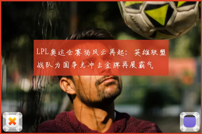 LPL奥运会赛场风云再起:英雄联盟战队为国争光冲击金牌再展霸气