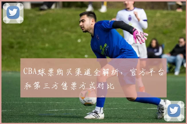 CBA球票购买渠道全解析，官方平台和第三方售票方式对比