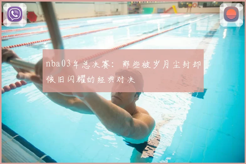 nba03年总决赛：那些被岁月尘封却依旧闪耀的经典对决