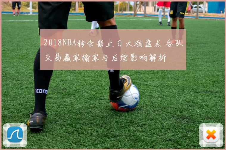 2018NBA转会截止日大戏盘点 各队交易赢家输家与后续影响解析