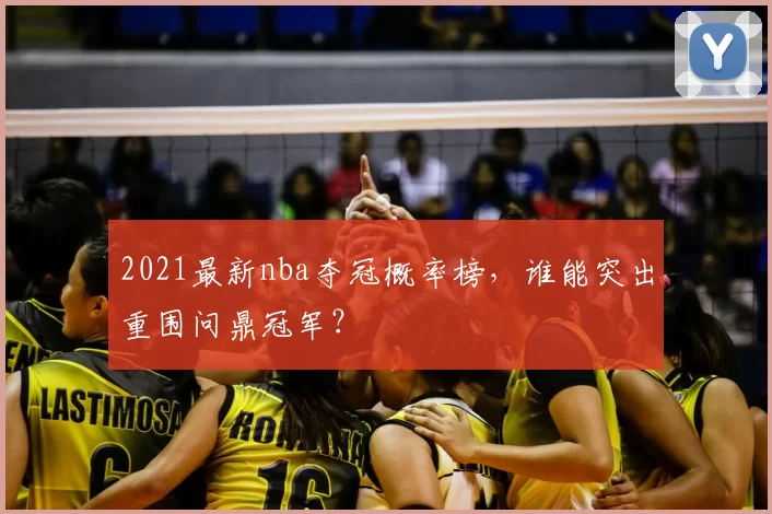 2021最新nba夺冠概率榜,谁能突出重围问鼎冠军?