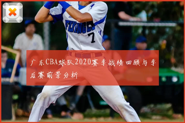 广东CBA球队2020赛季战绩回顾与季后赛前景分析