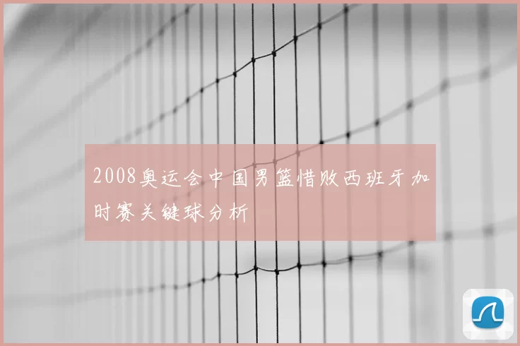 2008奥运会中国男篮惜败西班牙加时赛关键球分析