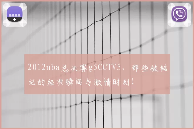 2012nba总决赛g5CCTV5，那些被铭记的经典瞬间与激情时刻！