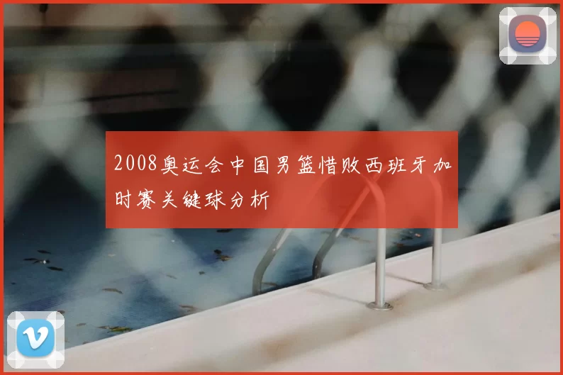 2008奥运会中国男篮惜败西班牙加时赛关键球分析