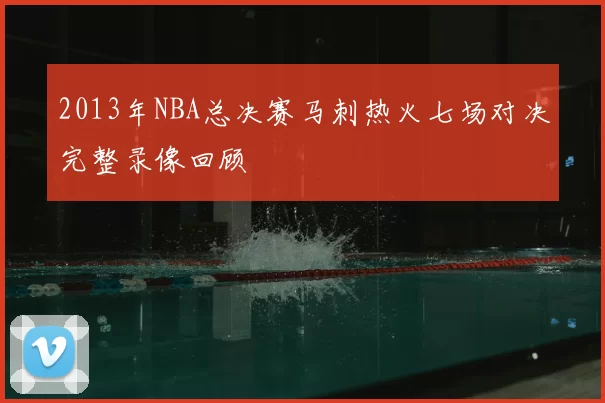 2013年NBA总决赛马刺热火七场对决完整录像回顾
