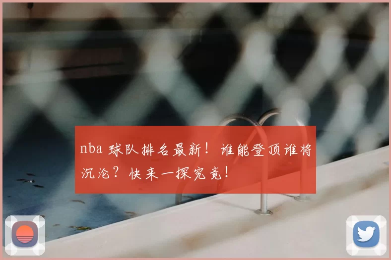 nba 球队排名最新！谁能登顶谁将沉沦？快来一探究竟！