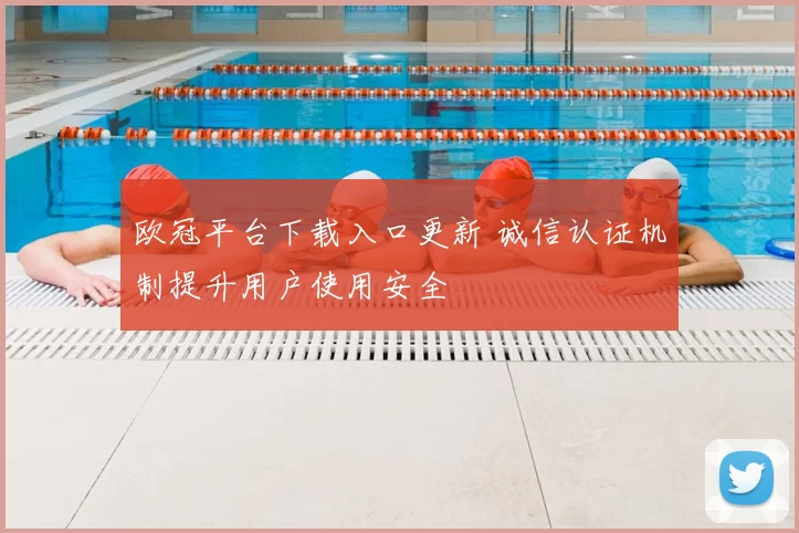 欧冠平台下载入口更新 诚信认证机制提升用户使用安全