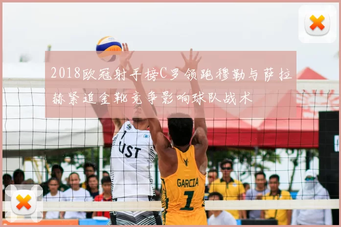 2018欧冠射手榜C罗领跑穆勒与萨拉赫紧追金靴竞争影响球队战术