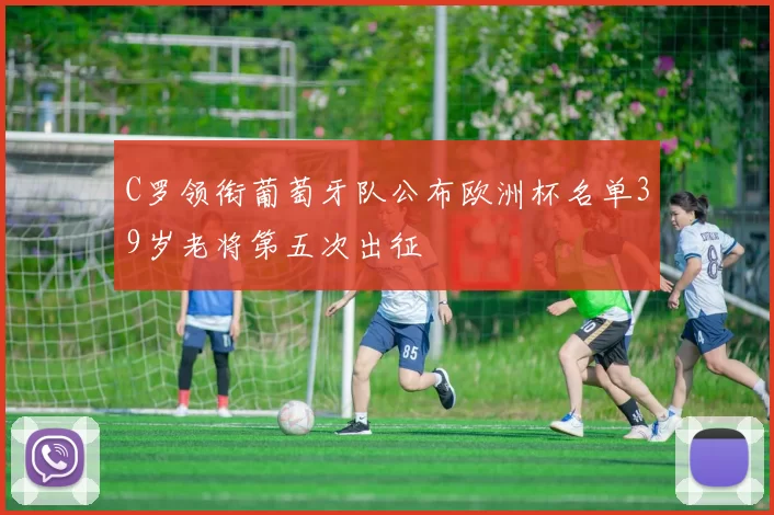 C罗领衔葡萄牙队公布欧洲杯名单39岁老将第五次出征