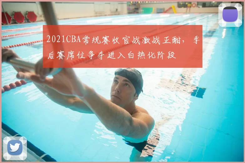 2021CBA常规赛收官战激战正酣，季后赛席位争夺进入白热化阶段