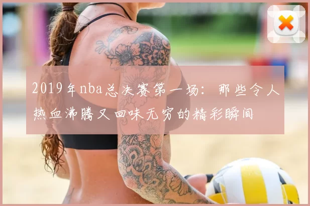 2019年nba总决赛第一场：那些令人热血沸腾又回味无穷的精彩瞬间