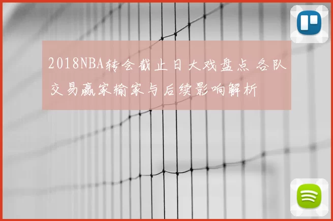 2018NBA转会截止日大戏盘点 各队交易赢家输家与后续影响解析