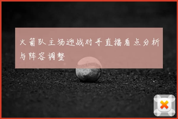 火箭队主场迎战对手直播看点分析与阵容调整