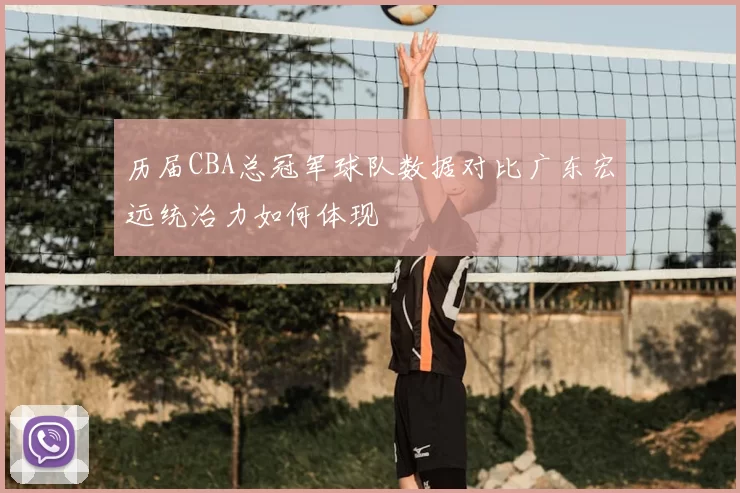 历届CBA总冠军球队数据对比广东宏远统治力如何体现
