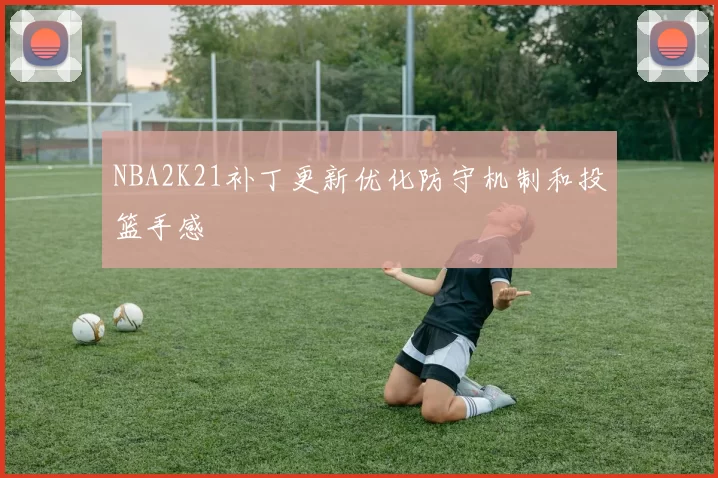 NBA2K21补丁更新优化防守机制和投篮手感